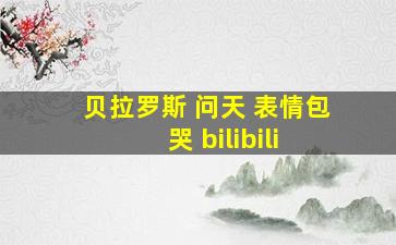 贝拉罗斯 问天 表情包 哭 bilibili